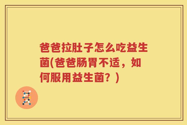 爸爸拉肚子怎么吃益生菌(爸爸肠胃不适，如何服用益生菌？)