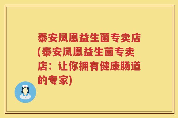 泰安凤凰益生菌专卖店(泰安凤凰益生菌专卖店：让你拥有健康肠道的专家)