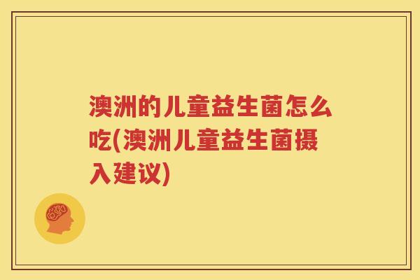 澳洲的儿童益生菌怎么吃(澳洲儿童益生菌摄入建议)