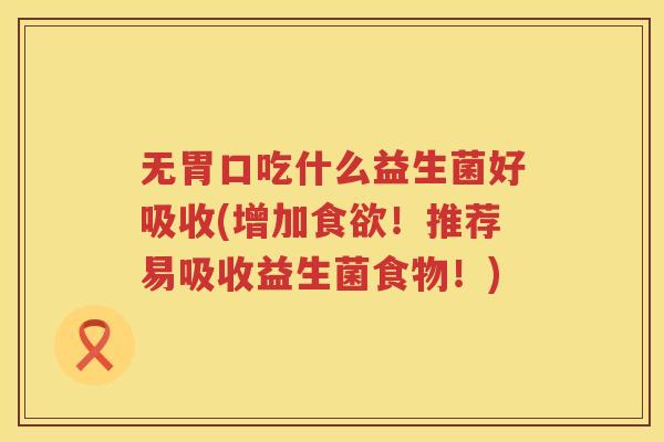 无胃口吃什么益生菌好吸收(增加食欲！推荐易吸收益生菌食物！)