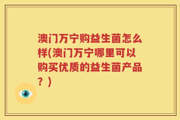 澳门万宁购益生菌怎么样(澳门万宁哪里可以购买优质的益生菌产品？)