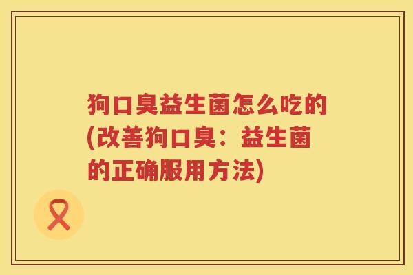 狗口臭益生菌怎么吃的(改善狗口臭：益生菌的正确服用方法)