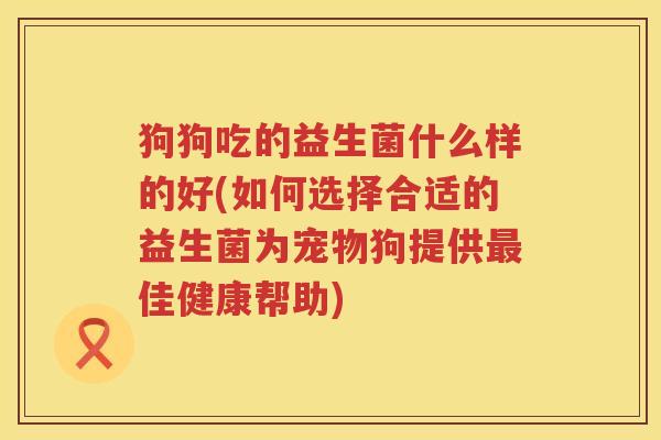 狗狗吃的益生菌什么样的好(如何选择合适的益生菌为宠物狗提供最佳健康帮助)