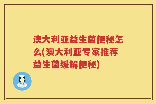 澳大利亚益生菌便秘怎么(澳大利亚专家推荐益生菌缓解便秘)