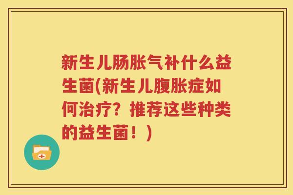新生儿肠胀气补什么益生菌(新生儿腹胀症如何治疗？推荐这些种类的益生菌！)