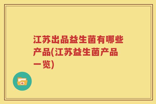 江苏出品益生菌有哪些产品(江苏益生菌产品一览)
