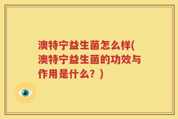 澳特宁益生菌怎么样(澳特宁益生菌的功效与作用是什么？)