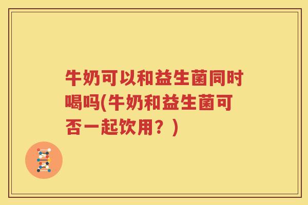 牛奶可以和益生菌同时喝吗(牛奶和益生菌可否一起饮用？)