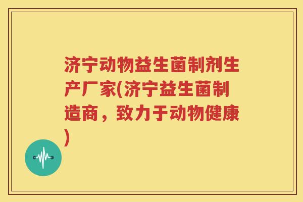 济宁动物益生菌制剂生产厂家(济宁益生菌制造商，致力于动物健康)