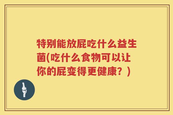 特别能放屁吃什么益生菌(吃什么食物可以让你的屁变得更健康？)