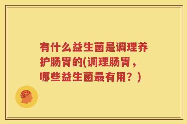 有什么益生菌是调理养护肠胃的(调理肠胃，哪些益生菌最有用？)