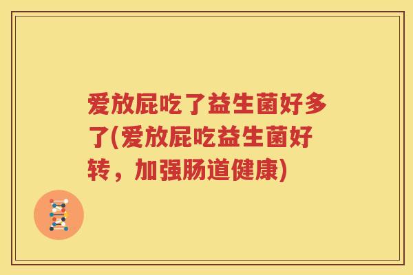 爱放屁吃了益生菌好多了(爱放屁吃益生菌好转，加强肠道健康)
