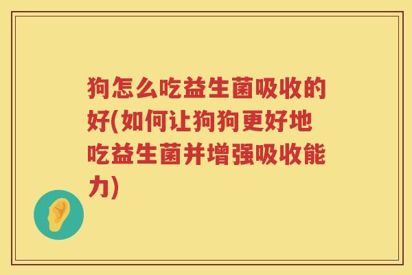 狗怎么吃益生菌吸收的好(如何让狗狗更好地吃益生菌并增强吸收能力)