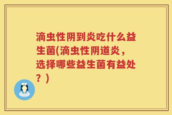 滴虫性阴到炎吃什么益生菌(滴虫性阴道炎，选择哪些益生菌有益处？)