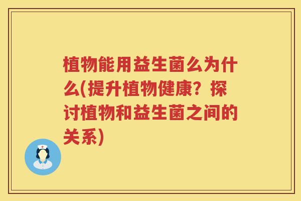 植物能用益生菌么为什么(提升植物健康？探讨植物和益生菌之间的关系)