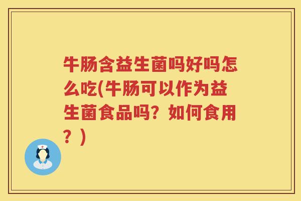 牛肠含益生菌吗好吗怎么吃(牛肠可以作为益生菌食品吗？如何食用？)