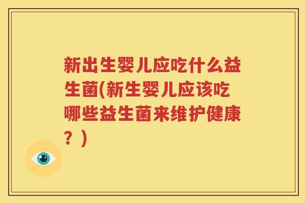 新出生婴儿应吃什么益生菌(新生婴儿应该吃哪些益生菌来维护健康？)