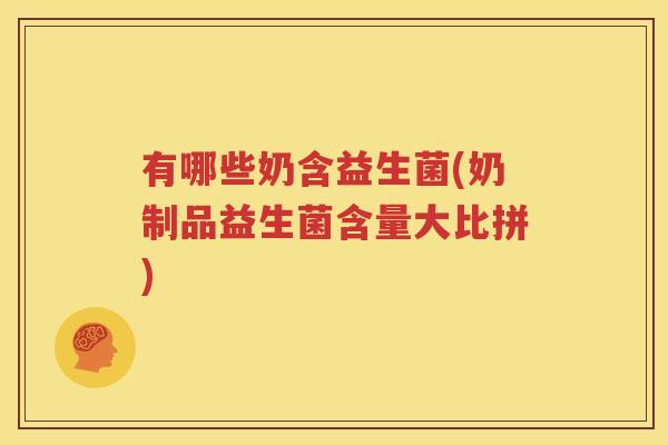 有哪些奶含益生菌(奶制品益生菌含量大比拼)