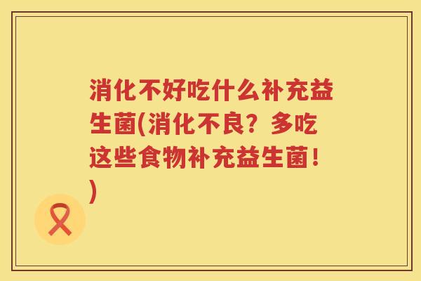 消化不好吃什么补充益生菌(消化不良？多吃这些食物补充益生菌！)