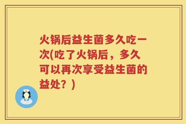火锅后益生菌多久吃一次(吃了火锅后，多久可以再次享受益生菌的益处？)