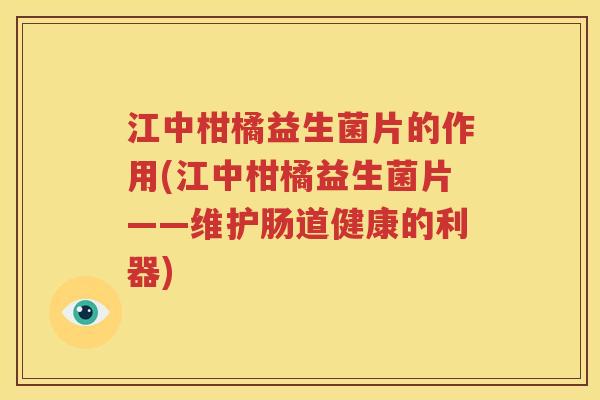 江中柑橘益生菌片的作用(江中柑橘益生菌片——维护肠道健康的利器)