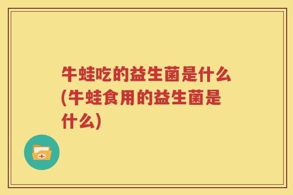 牛蛙吃的益生菌是什么(牛蛙食用的益生菌是什么)