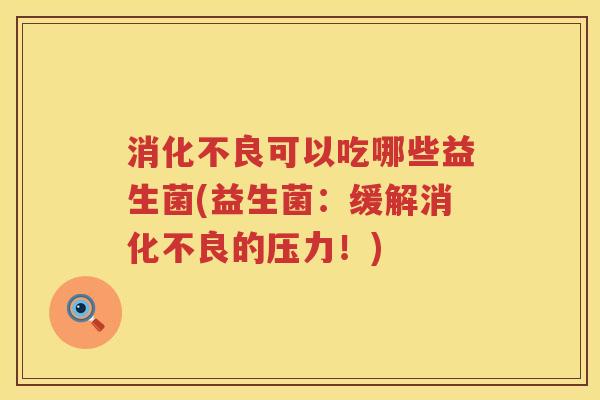 消化不良可以吃哪些益生菌(益生菌：缓解消化不良的压力！)