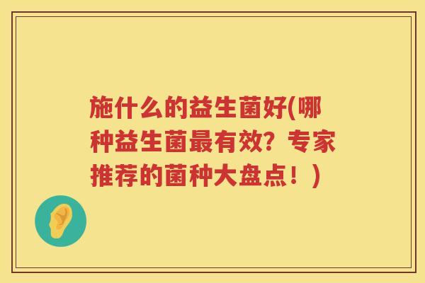 施什么的益生菌好(哪种益生菌最有效？专家推荐的菌种大盘点！)