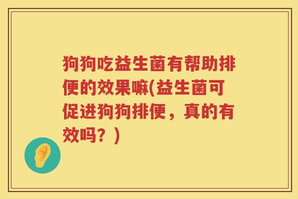 狗狗吃益生菌有帮助排便的效果嘛(益生菌可促进狗狗排便，真的有效吗？)
