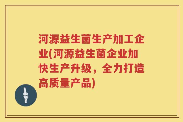 河源益生菌生产加工企业(河源益生菌企业加快生产升级，全力打造高质量产品)