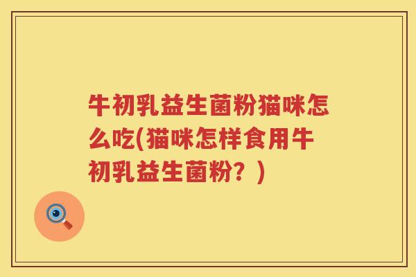 牛初乳益生菌粉猫咪怎么吃(猫咪怎样食用牛初乳益生菌粉？)