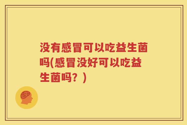没有感冒可以吃益生菌吗(感冒没好可以吃益生菌吗？)