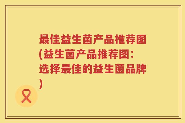 最佳益生菌产品推荐图(益生菌产品推荐图：选择最佳的益生菌品牌)