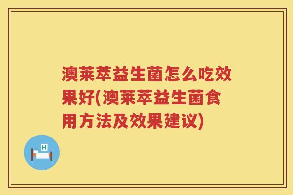 澳莱萃益生菌怎么吃效果好(澳莱萃益生菌食用方法及效果建议)