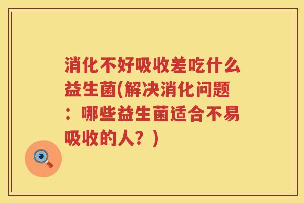消化不好吸收差吃什么益生菌(解决消化问题：哪些益生菌适合不易吸收的人？)
