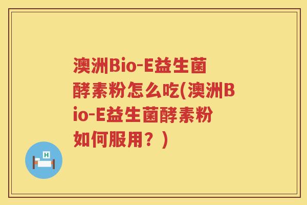 澳洲Bio-E益生菌酵素粉怎么吃(澳洲Bio-E益生菌酵素粉如何服用？)