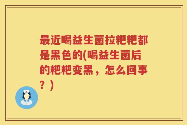 最近喝益生菌拉粑粑都是黑色的(喝益生菌后的粑粑变黑，怎么回事？)