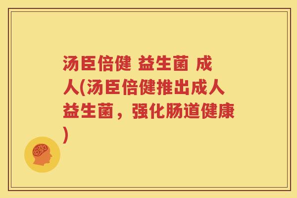 汤臣倍健 益生菌 成人(汤臣倍健推出成人益生菌，强化肠道健康)