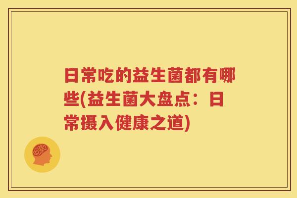 日常吃的益生菌都有哪些(益生菌大盘点：日常摄入健康之道)