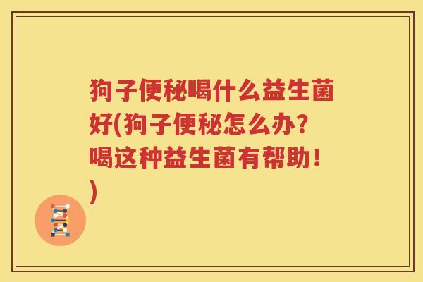 狗子便秘喝什么益生菌好(狗子便秘怎么办？喝这种益生菌有帮助！)