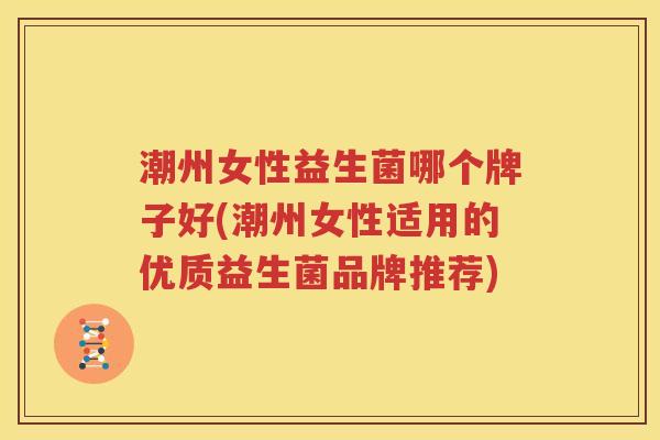 潮州女性益生菌哪个牌子好(潮州女性适用的优质益生菌品牌推荐)