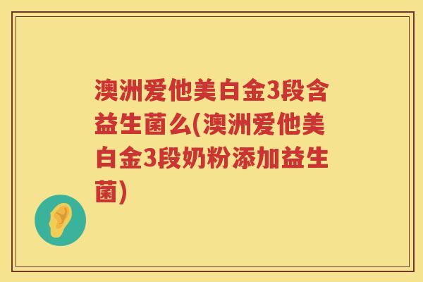 澳洲爱他美白金3段含益生菌么(澳洲爱他美白金3段奶粉添加益生菌)
