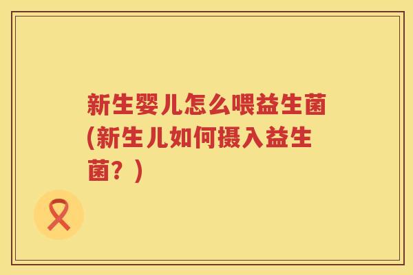 新生婴儿怎么喂益生菌(新生儿如何摄入益生菌？)