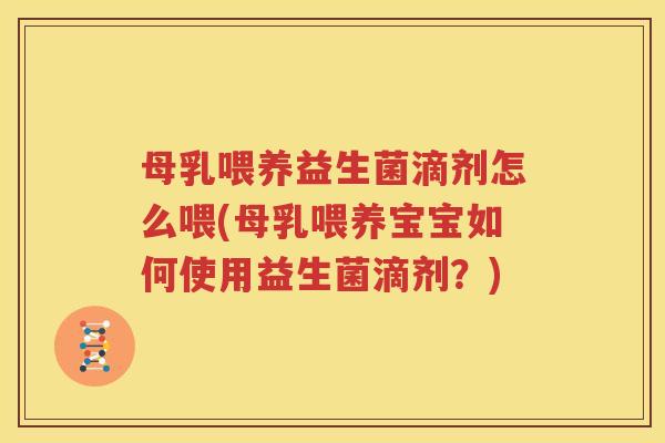 母乳喂养益生菌滴剂怎么喂(母乳喂养宝宝如何使用益生菌滴剂？)