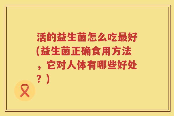 活的益生菌怎么吃最好(益生菌正确食用方法，它对人体有哪些好处？)