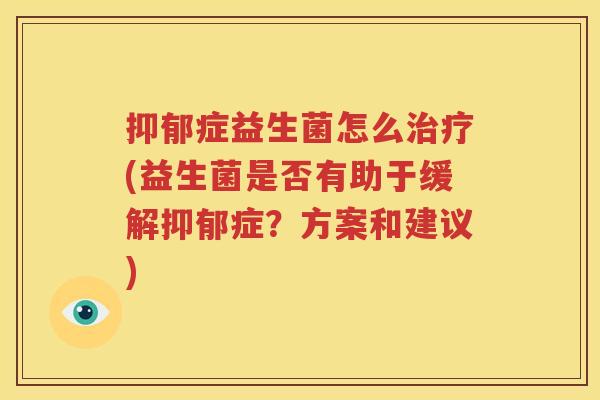 抑郁症益生菌怎么治疗(益生菌是否有助于缓解抑郁症？方案和建议)
