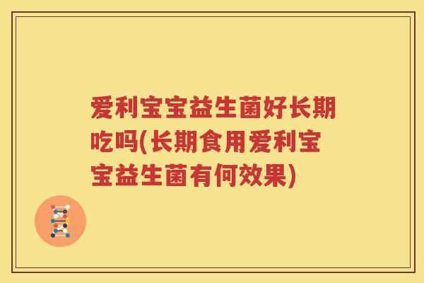 爱利宝宝益生菌好长期吃吗(长期食用爱利宝宝益生菌有何效果)