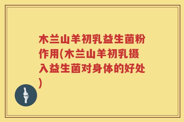 木兰山羊初乳益生菌粉作用(木兰山羊初乳摄入益生菌对身体的好处)