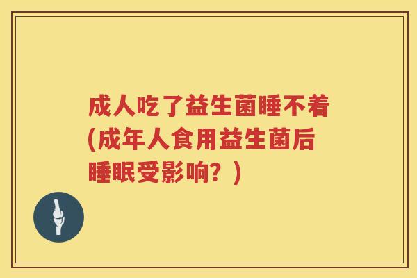 成人吃了益生菌睡不着(成年人食用益生菌后睡眠受影响？)