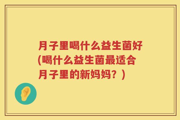 月子里喝什么益生菌好(喝什么益生菌最适合月子里的新妈妈？)